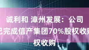 诚利和 漳州发展：公司已完成信产集团70%股权收购