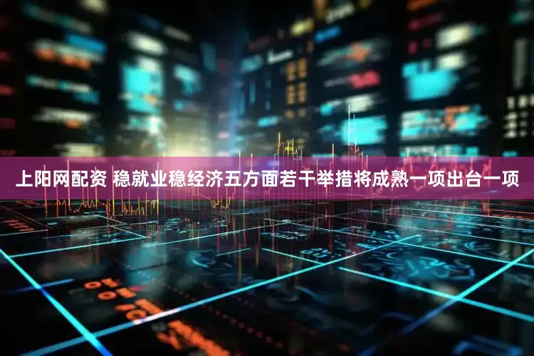 上阳网配资 稳就业稳经济五方面若干举措将成熟一项出台一项