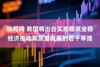 瑞和网 我国将出台实施稳就业稳经济推动高质量发展的若干举措