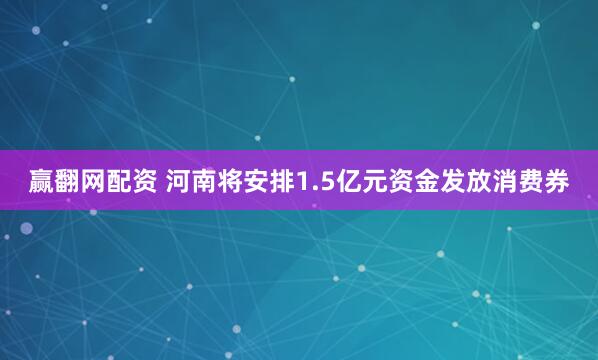 赢翻网配资 河南将安排1.5亿元资金发放消费券