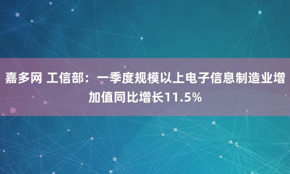 嘉多网 工信部：一季度规模以上电子信息制造业增加值同比增长11.5%