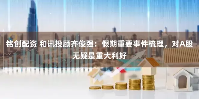 铭创配资 和讯投顾齐俊强：假期重要事件梳理，对A股无疑是重大利好
