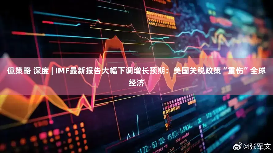 億策略 深度 | IMF最新报告大幅下调增长预期：美国关税政策“重伤”全球经济