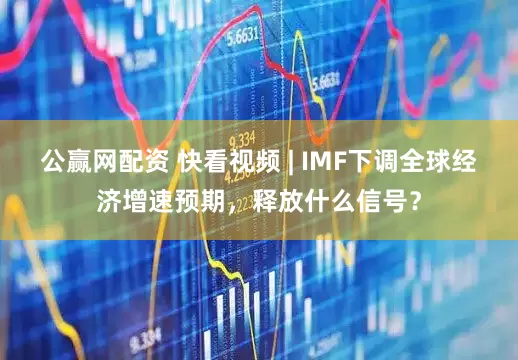 公赢网配资 快看视频 | IMF下调全球经济增速预期，释放什么信号？