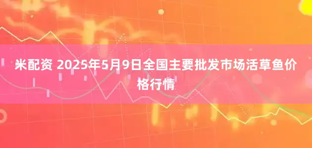 米配资 2025年5月9日全国主要批发市场活草鱼价格行情