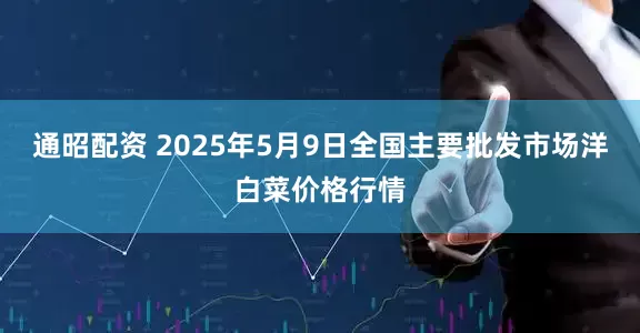 通昭配资 2025年5月9日全国主要批发市场洋白菜价格行情