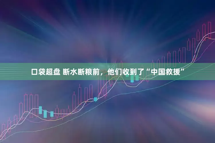 口袋超盘 断水断粮前，他们收到了“中国救援”