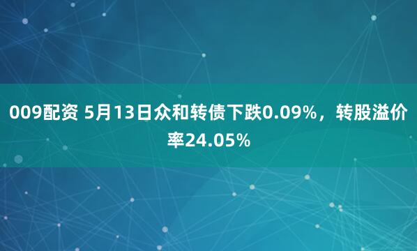 009配资 5月13日众和转债下跌0.09%，转股溢价率24.05%