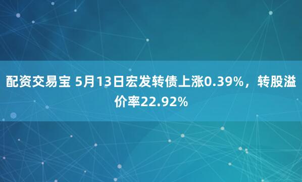 配资交易宝 5月13日宏发转债上涨0.39%，转股溢价率22.92%