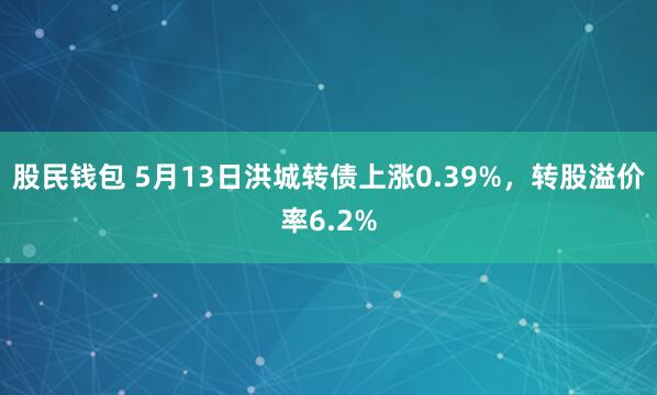 股民钱包 5月13日洪城转债上涨0.39%，转股溢价率6.2%