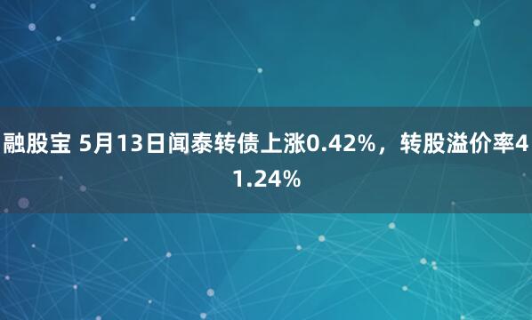 融股宝 5月13日闻泰转债上涨0.42%，转股溢价率41.24%