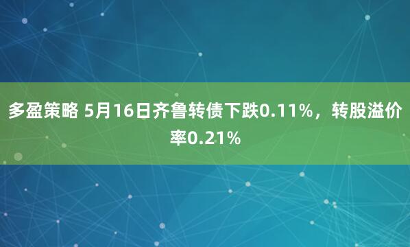 多盈策略 5月16日齐鲁转债下跌0.11%，转股溢价率0.21%