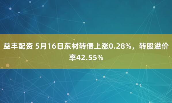 益丰配资 5月16日东材转债上涨0.28%，转股溢价率42.55%