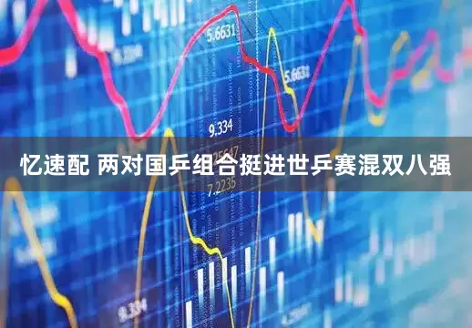 忆速配 两对国乒组合挺进世乒赛混双八强