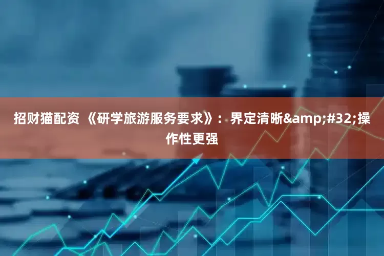 招财猫配资 《研学旅游服务要求》：界定清晰&#32;操作性更强