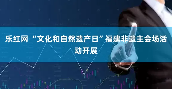 乐红网 “文化和自然遗产日”福建非遗主会场活动开展