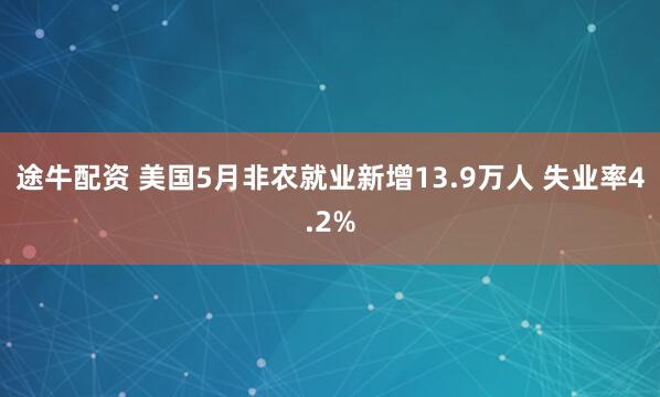 途牛配资 美国5月非农就业新增13.9万人 失业率4.2%