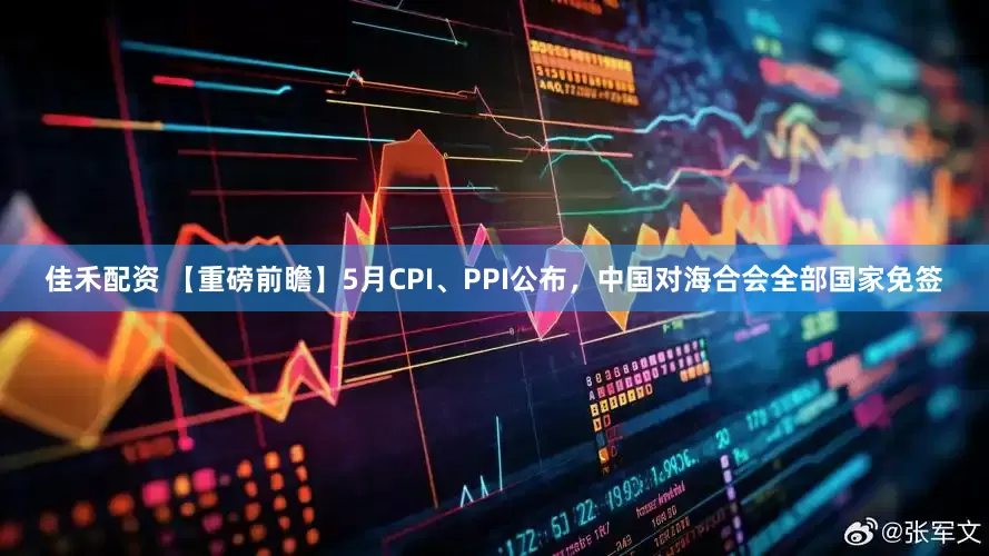 佳禾配资 【重磅前瞻】5月CPI、PPI公布，中国对海合会全部国家免签