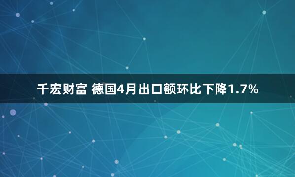 千宏财富 德国4月出口额环比下降1.7%