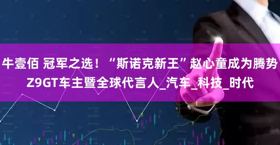 牛壹佰 冠军之选！“斯诺克新王”赵心童成为腾势Z9GT车主暨全球代言人_汽车_科技_时代