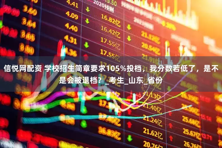 信悦网配资 学校招生简章要求105%投档，我分数若低了，是不是会被退档？_考生_山东_省份