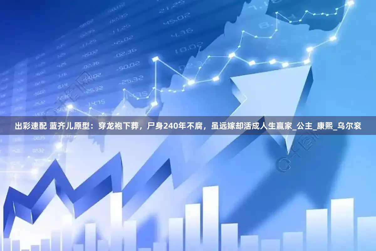 出彩速配 蓝齐儿原型：穿龙袍下葬，尸身240年不腐，虽远嫁却活成人生赢家_公主_康熙_乌尔衮
