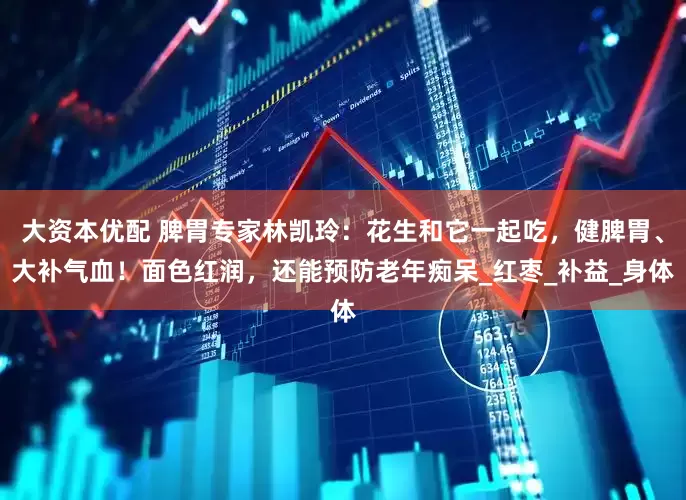 大资本优配 脾胃专家林凯玲：花生和它一起吃，健脾胃、大补气血！面色红润，还能预防老年痴呆_红枣_补益_身体