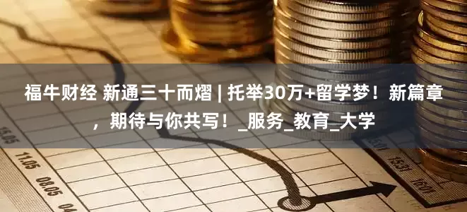 福牛财经 新通三十而熠 | 托举30万+留学梦！新篇章，期待与你共写！_服务_教育_大学