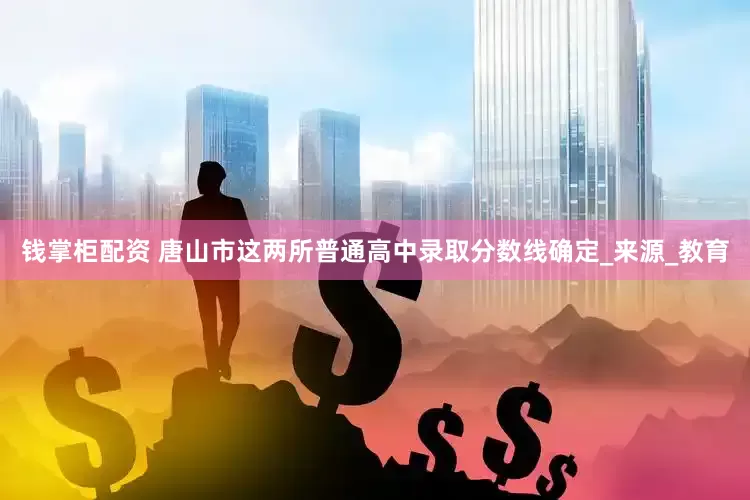 钱掌柜配资 唐山市这两所普通高中录取分数线确定_来源_教育