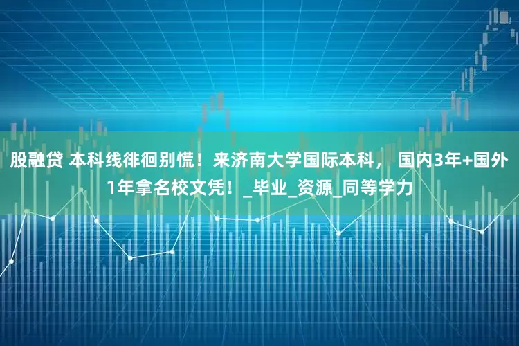 股融贷 本科线徘徊别慌！来济南大学国际本科， 国内3年+国外1年拿名校文凭！_毕业_资源_同等学力