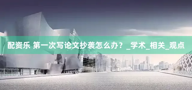 配资乐 第一次写论文抄袭怎么办？_学术_相关_观点