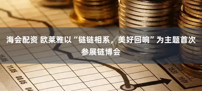 海会配资 欧莱雅以“链链相系，美好回响”为主题首次参展链博会