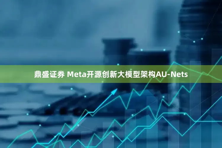 鼎盛证券 Meta开源创新大模型架构AU-Nets