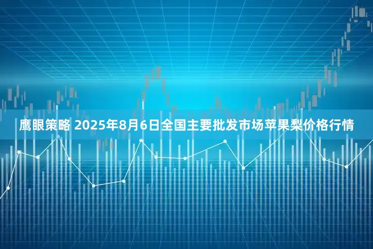 鹰眼策略 2025年8月6日全国主要批发市场苹果梨价格行情