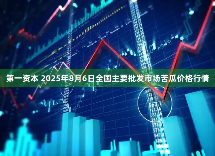 第一资本 2025年8月6日全国主要批发市场苦瓜价格行情