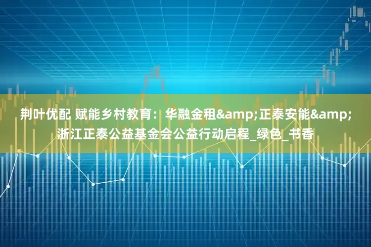 荆叶优配 赋能乡村教育：华融金租&正泰安能&浙江正泰公益基金会公益行动启程_绿色_书香