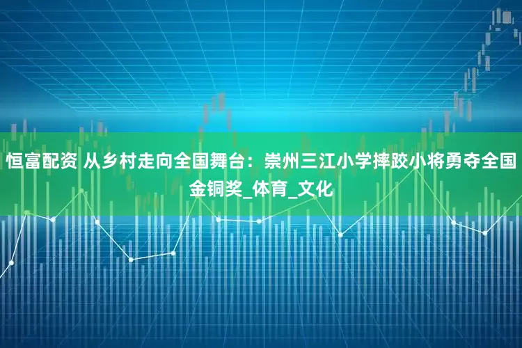 恒富配资 从乡村走向全国舞台：崇州三江小学摔跤小将勇夺全国金铜奖_体育_文化