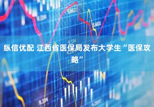 纵信优配 江西省医保局发布大学生“医保攻略”