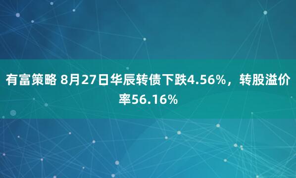 有富策略 8月27日华辰转债下跌4.56%，转股溢价率56.16%