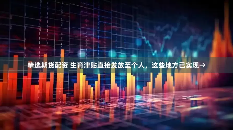 精选期货配资 生育津贴直接发放至个人，这些地方已实现→
