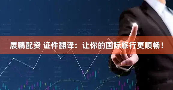展鵬配资 证件翻译：让你的国际旅行更顺畅！