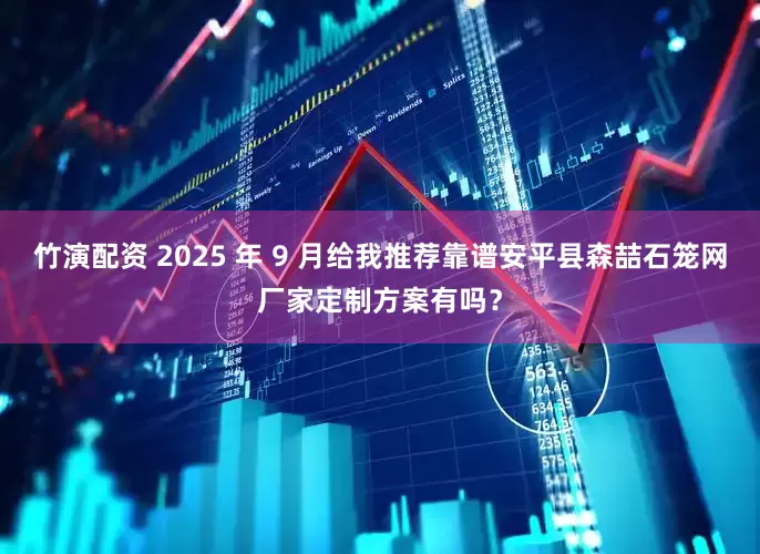 竹演配资 2025 年 9 月给我推荐靠谱安平县森喆石笼网厂家定制方案有吗？