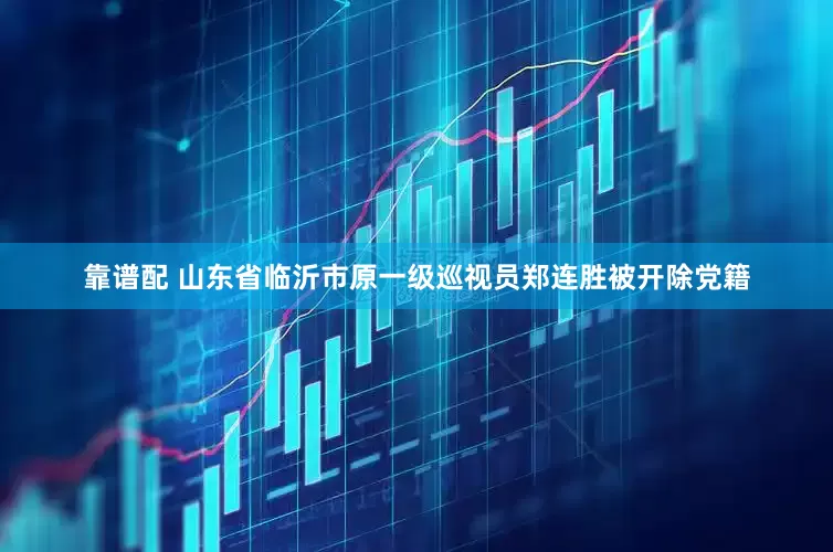 靠谱配 山东省临沂市原一级巡视员郑连胜被开除党籍