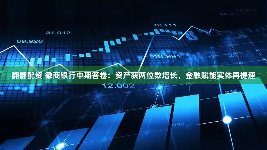 翻翻配资 徽商银行中期答卷：资产获两位数增长，金融赋能实体再提速
