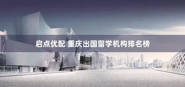 启点优配 重庆出国留学机构排名榜