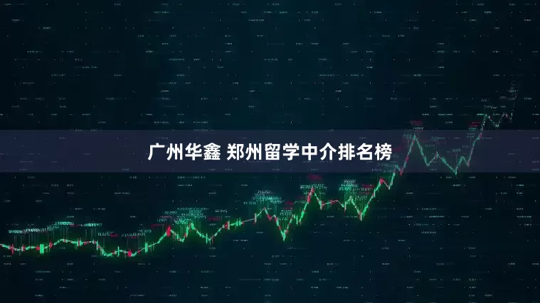 广州华鑫 郑州留学中介排名榜