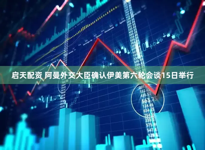 启天配资 阿曼外交大臣确认伊美第六轮会谈15日举行