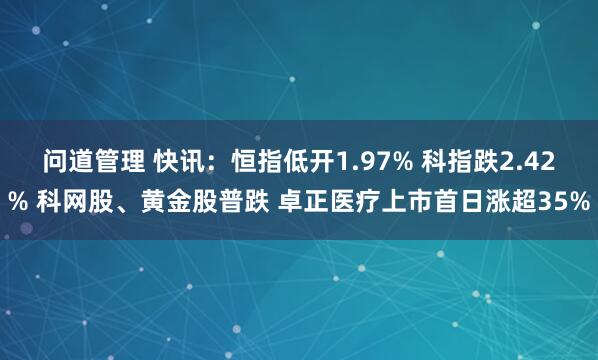 问道管理 快讯：恒指低开1.97% 科指跌2.42% 科网股、黄金股普跌 卓正医疗上市首日涨超35%
