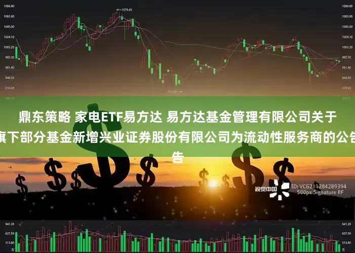 鼎东策略 家电ETF易方达 易方达基金管理有限公司关于旗下部分基金新增兴业证券股份有限公司为流动性服务商的公告