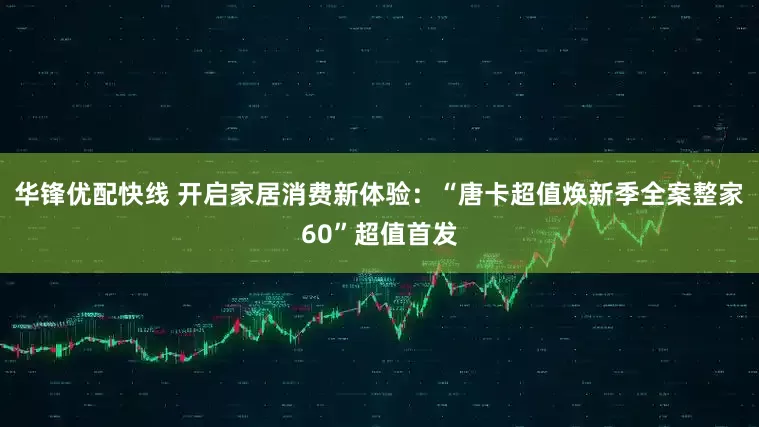 华锋优配快线 开启家居消费新体验：“唐卡超值焕新季全案整家60”超值首发